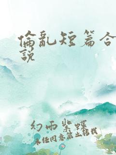 伦乱短篇合集小说