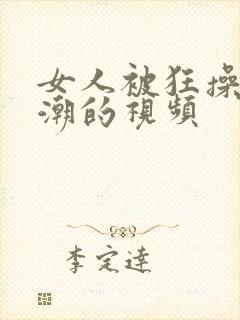 女人被狂操到高潮的视频