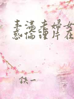 丰满老妇女的诱惑伦理片在线观看