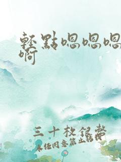 轻点嗯嗯嗯啊啊啊