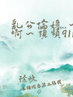 乱公伦媳..～啊～视频91n.com