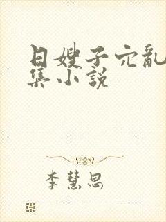 日嫂子穴乱文合集小说