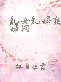 乱女乱妇熟女熟妇网