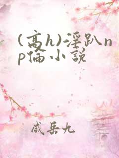 (高h)淫趴np伦小说