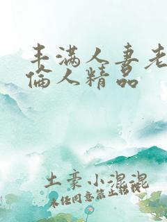 丰满人妻老熟妇伦人精品