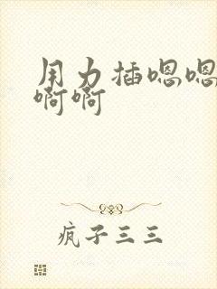 用力插嗯嗯嗯啊啊啊