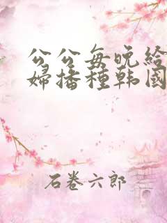 公公每晚给儿媳妇播种韩国电影