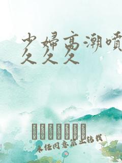 少妇高潮喷水久久久久