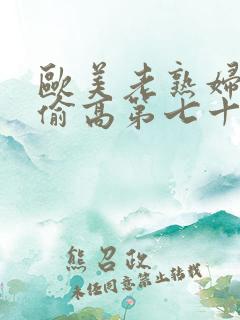 欧美老熟妇欲乱偷高第七十三章