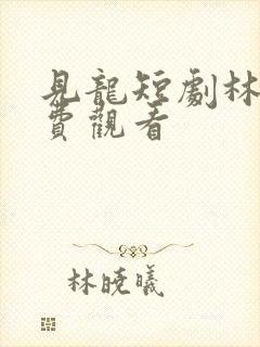 见龙短剧林一免费观看