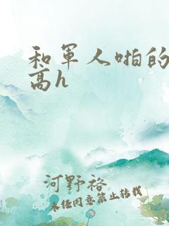 和军人啪的辣文高h