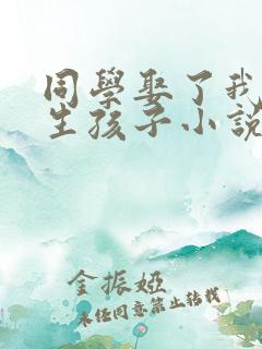 同学娶了我妈妈生孩子小说