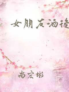 女朋友酒后乱性