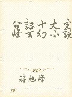 公认十大完结巅峰玄幻小说完结榜