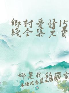 乡村爱情15在线全集免费观看完整版