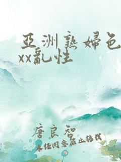 亚洲熟妇色xxxx乱性