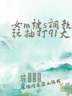 女m被s调教虐玩抽打91大神