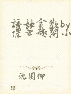 诱她贪欢by顾侬笔趣阁小说免费阅读