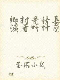 乡村爱情长贵扮演者叫什么名字
