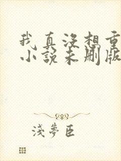 我真没想重生啊小说未删版全文免费阅读