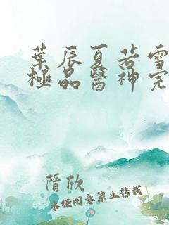 叶辰夏若雪都市极品医神完本