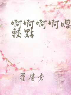 啊啊啊啊嗯嗯嗯轻点