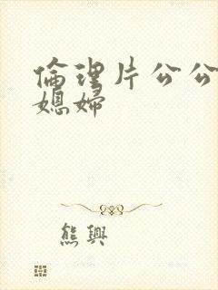 伦理片公公爱儿媳妇