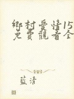 乡村爱情15部免费观看全集完整版