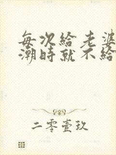 每次给老婆弄高潮时就不给她