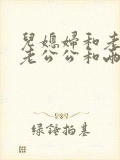 儿媳妇和老公公老公公和两个儿媳
