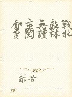 都市无敌战神免费阅读林北