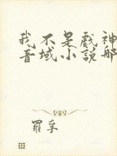 我不是戏神三九音域小说哪里可以免费阅读