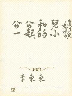 公公和儿媳妇在一起的小说
