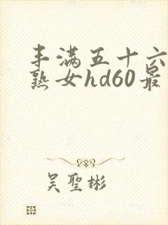 丰满五十六十老熟女hd60最新章节