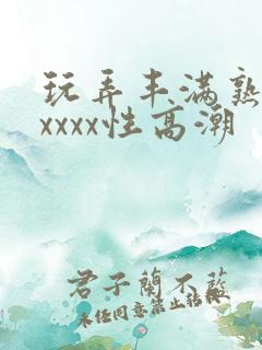 玩弄丰满熟妇xxxxx性高潮