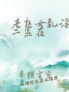 老熟女乱淫一区二区在