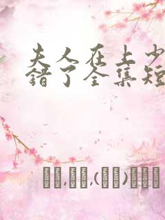 夫人在上少帅知错了全集短剧