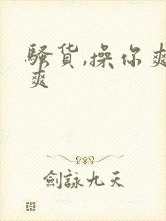骚货,操你爽不爽