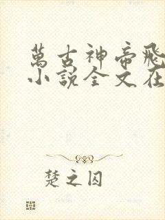 万古神帝飞天鱼小说全文在线阅读