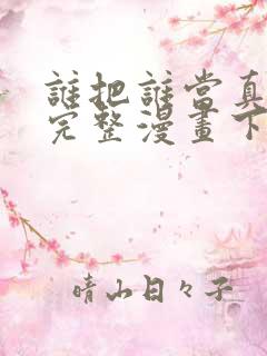 谁把谁当真免费完整漫画下拉式