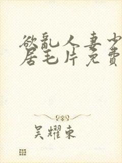 欲乱人妻少妇邻居毛片免费