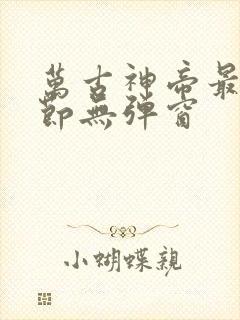 万古神帝最新章节无弹窗