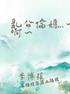 乱公伦媳..～啊～