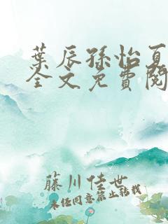 叶辰孙怡夏若雪全文免费阅读abc