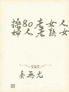 搡8o老女人老妇人老熟女