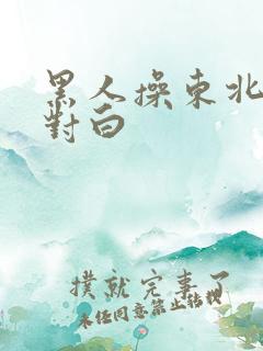 黑人操东北女人对白