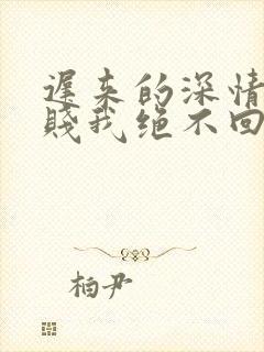 迟来的深情比草贱我绝不回头全文在线阅读