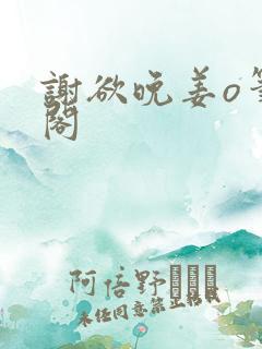 谢欲晚姜o笔趣阁