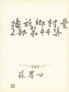 播放乡村爱情12部第44集