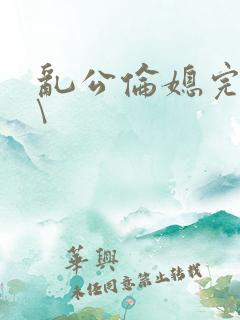 乱公伦媳完整版\